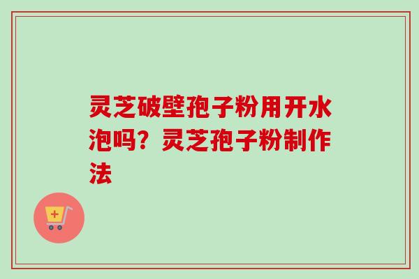 灵芝破壁孢子粉用开水泡吗？灵芝孢子粉制作法