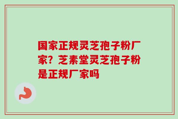 国家正规灵芝孢子粉厂家？芝素堂灵芝孢子粉是正规厂家吗