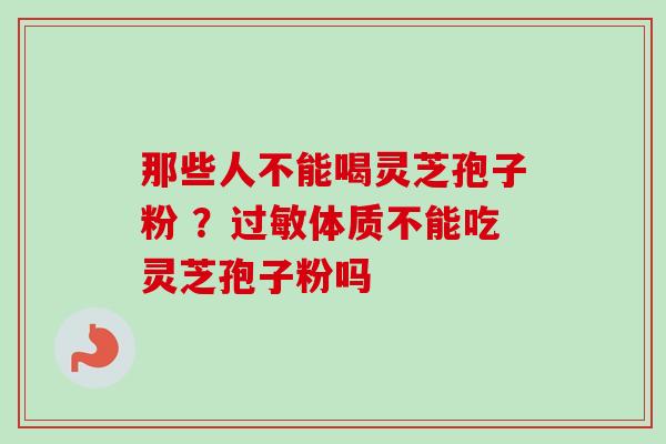那些人不能喝灵芝孢子粉 ？过敏体质不能吃灵芝孢子粉吗