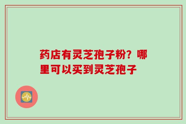 药店有灵芝孢子粉？哪里可以买到灵芝孢子
