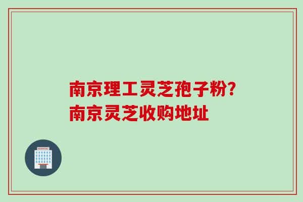 南京理工灵芝孢子粉？南京灵芝收购地址