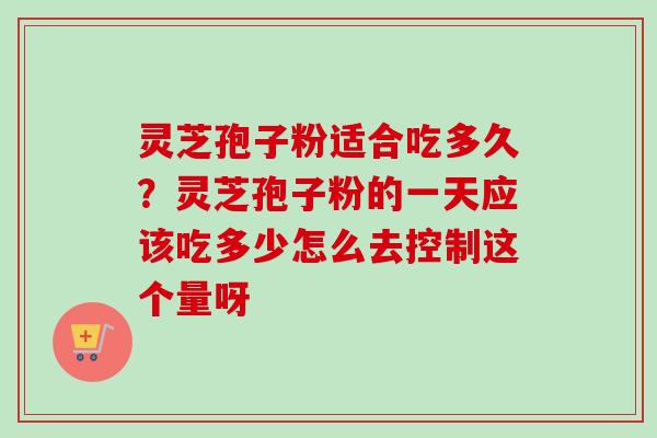 灵芝孢子粉适合吃多久？灵芝孢子粉的一天应该吃多少怎么去控制这个量呀