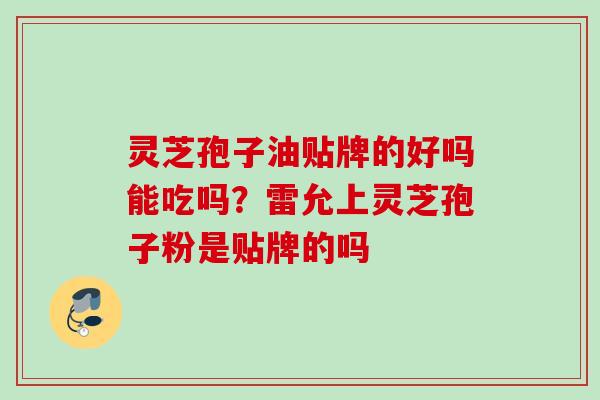 灵芝孢子油贴牌的好吗能吃吗？雷允上灵芝孢子粉是贴牌的吗