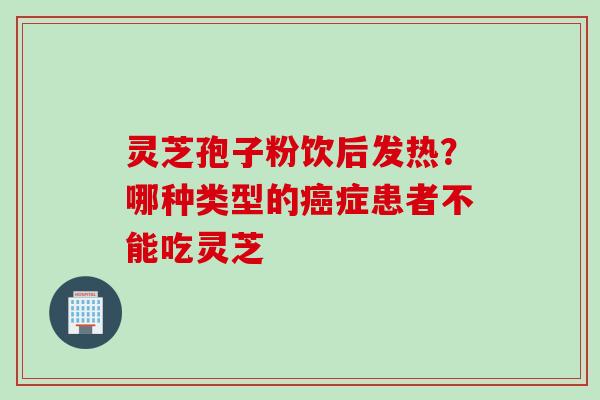 灵芝孢子粉饮后发热？哪种类型的癌症患者不能吃灵芝