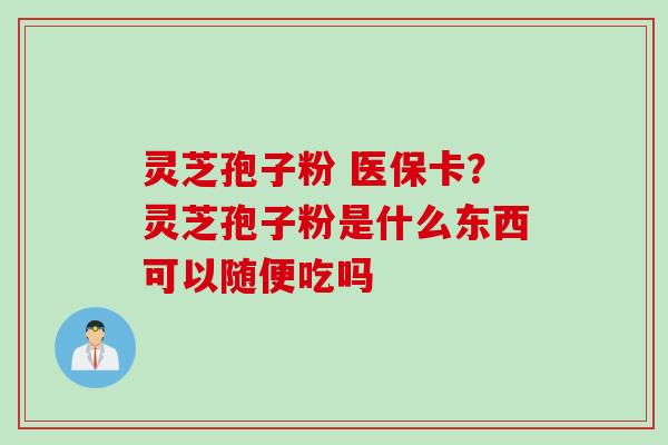 灵芝孢子粉 医保卡？灵芝孢子粉是什么东西可以随便吃吗