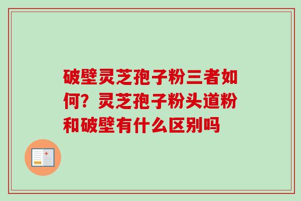 破壁灵芝孢子粉三者如何？灵芝孢子粉头道粉和破壁有什么区别吗