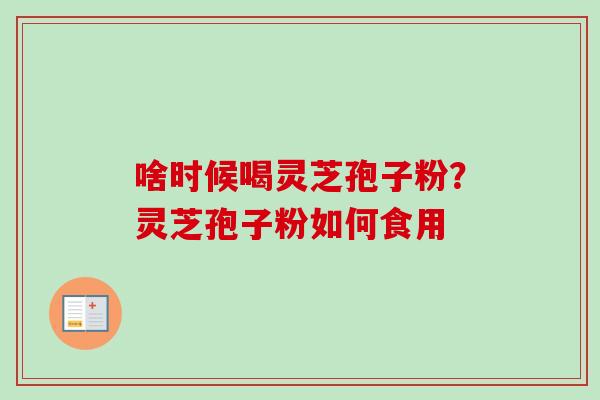 啥时候喝灵芝孢子粉？灵芝孢子粉如何食用