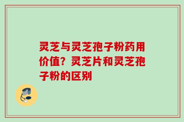 灵芝与灵芝孢子粉药用价值？灵芝片和灵芝孢子粉的区别