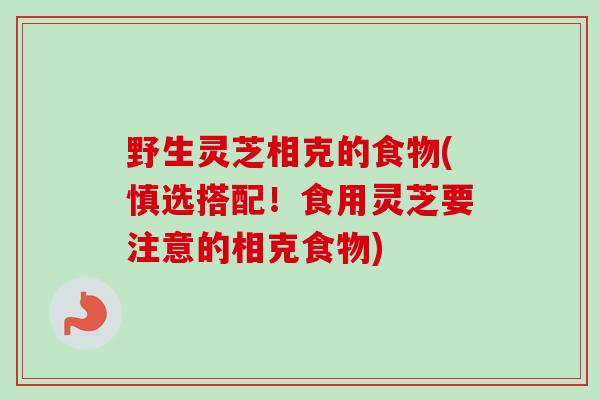 野生灵芝相克的食物(慎选搭配！食用灵芝要注意的相克食物)