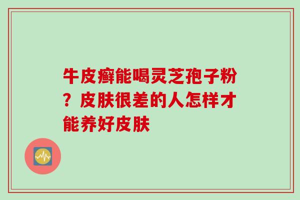 牛皮癣能喝灵芝孢子粉？皮肤很差的人怎样才能养好皮肤