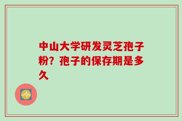 中山大学研发灵芝孢子粉？孢子的保存期是多久