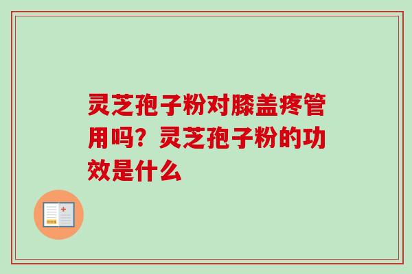 灵芝孢子粉对膝盖疼管用吗？灵芝孢子粉的功效是什么