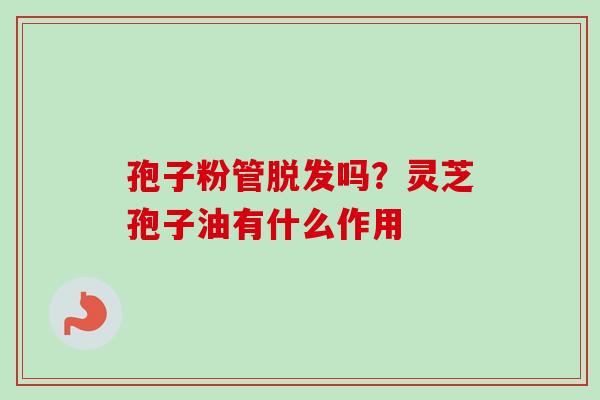 孢子粉管脱发吗？灵芝孢子油有什么作用