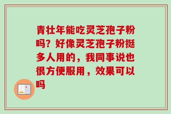 青壮年能吃灵芝孢子粉吗？好像灵芝孢子粉挺多人用的，我同事说也很方便服用，效果可以吗