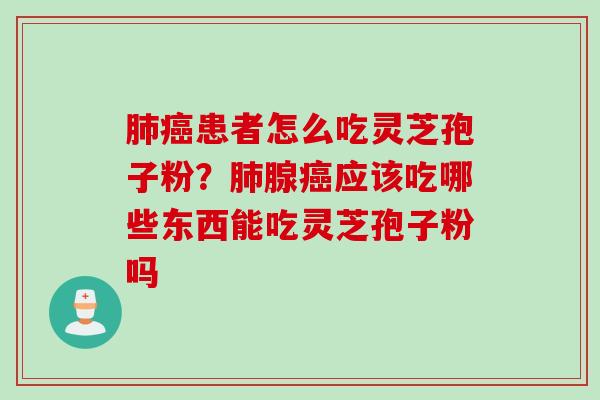 肺癌患者怎么吃灵芝孢子粉？肺腺癌应该吃哪些东西能吃灵芝孢子粉吗