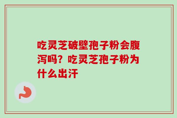 吃灵芝破壁孢子粉会腹泻吗？吃灵芝孢子粉为什么出汗