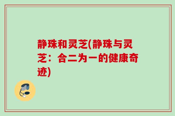 静珠和灵芝(静珠与灵芝：合二为一的健康奇迹)