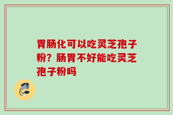 胃肠化可以吃灵芝孢子粉？肠胃不好能吃灵芝孢子粉吗