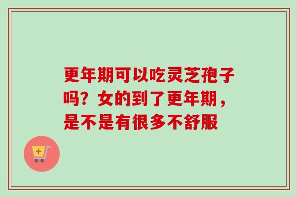 更年期可以吃灵芝孢子吗？女的到了更年期，是不是有很多不舒服