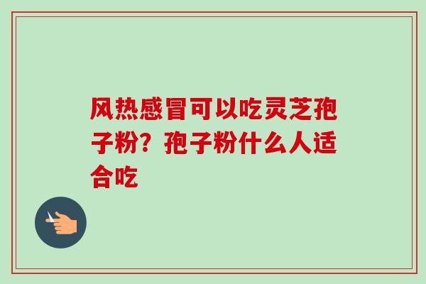 风热可以吃灵芝孢子粉？孢子粉什么人适合吃