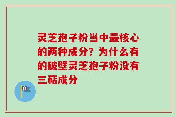 灵芝孢子粉当中最核心的两种成分？为什么有的破壁灵芝孢子粉没有三萜成分