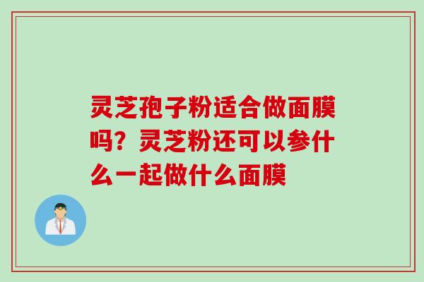 灵芝孢子粉适合做面膜吗？灵芝粉还可以参什么一起做什么面膜