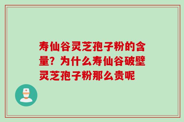 寿仙谷灵芝孢子粉的含量？为什么寿仙谷破壁灵芝孢子粉那么贵呢