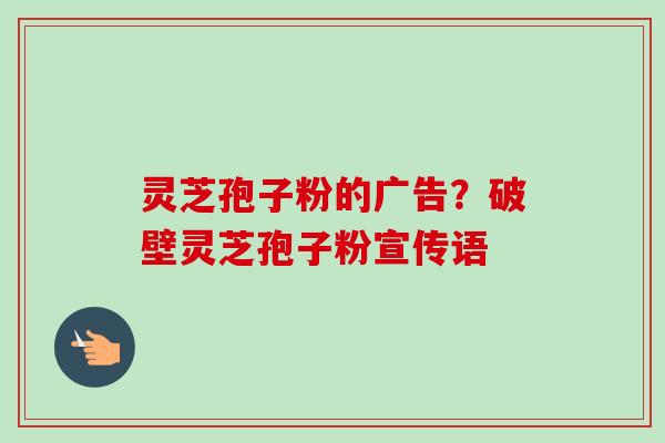 灵芝孢子粉的广告?破壁灵芝孢子粉宣传语 灵芝孢子粉的广告?破壁灵芝孢子粉宣传语