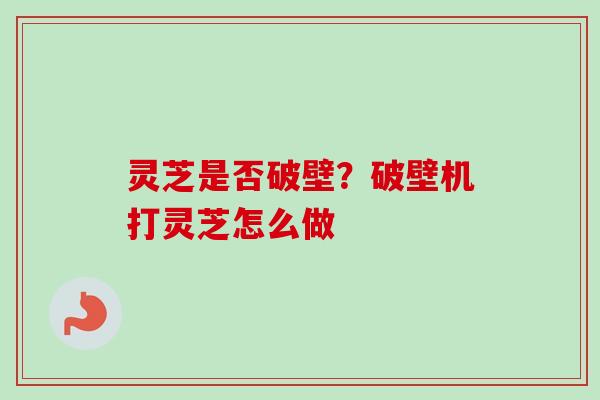 灵芝是否破壁？破壁机打灵芝怎么做