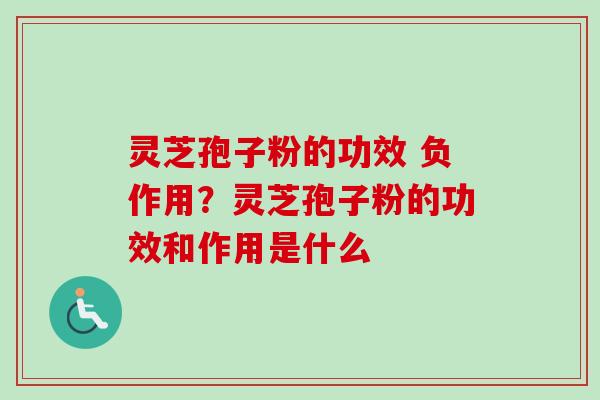 灵芝孢子粉的功效 负作用？灵芝孢子粉的功效和作用是什么