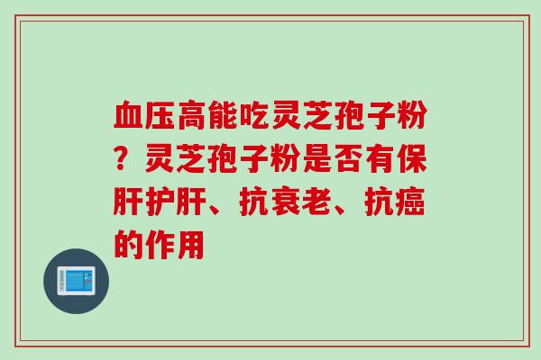 血压高能吃灵芝孢子粉？灵芝孢子粉是否有保肝护肝、抗衰老、抗癌的作用