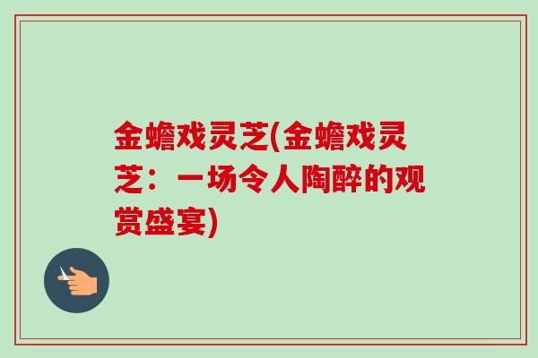 金蟾戏灵芝(金蟾戏灵芝：一场令人陶醉的观赏盛宴)