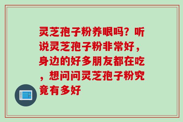 灵芝孢子粉养眼吗？听说灵芝孢子粉非常好，身边的好多朋友都在吃，想问问灵芝孢子粉究竟有多好