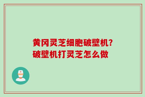 黄冈灵芝细胞破壁机？破壁机打灵芝怎么做