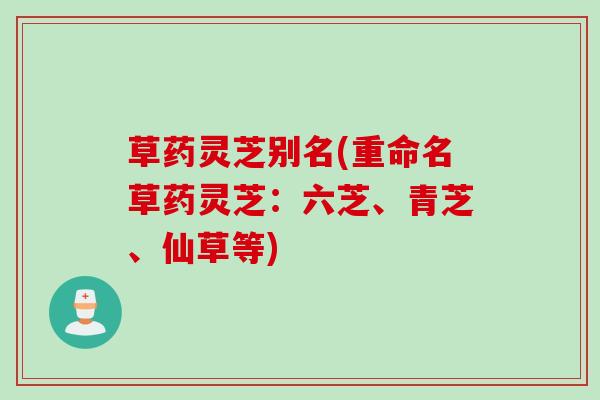 草药灵芝别名(重命名草药灵芝：六芝、青芝、仙草等)
