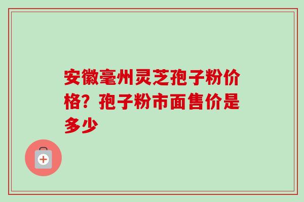 安徽毫州灵芝孢子粉价格？孢子粉市面售价是多少