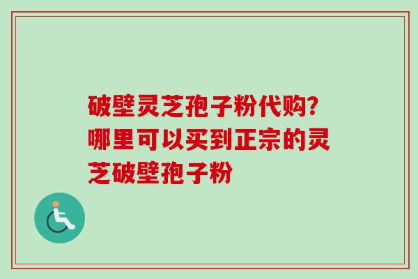 破壁灵芝孢子粉代购?哪里可以买到正宗的灵芝破壁孢子粉 破壁灵芝孢子粉代购?哪里可以买到正宗的灵芝破壁孢子粉