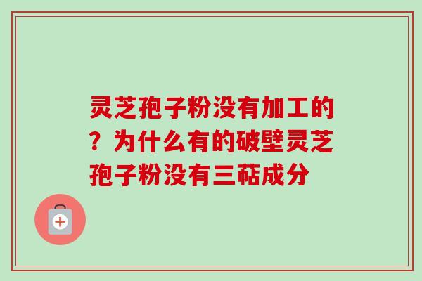 灵芝孢子粉没有加工的？为什么有的破壁灵芝孢子粉没有三萜成分