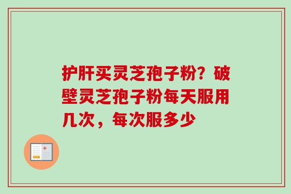 护肝买灵芝孢子粉？破壁灵芝孢子粉每天服用几次，每次服多少