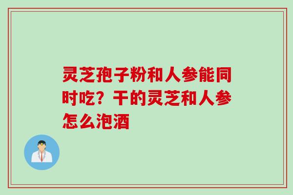 灵芝孢子粉和人参能同时吃？干的灵芝和人参怎么泡酒