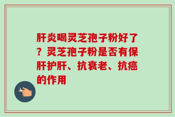 肝炎喝灵芝孢子粉好了？灵芝孢子粉是否有保肝护肝、抗衰老、抗癌的作用