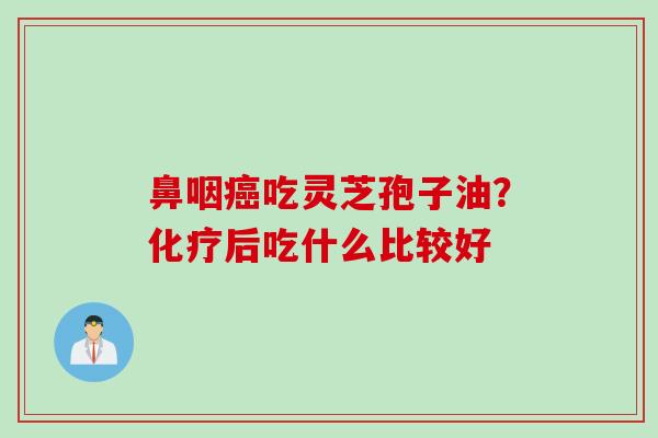 鼻咽癌吃灵芝孢子油？化疗后吃什么比较好