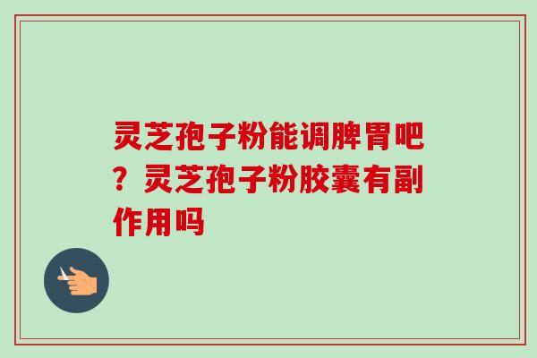 灵芝孢子粉能调脾胃吧？灵芝孢子粉胶囊有副作用吗
