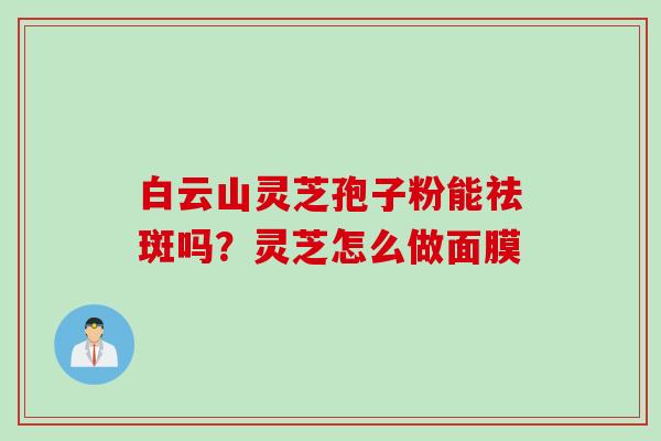白云山灵芝孢子粉能祛斑吗？灵芝怎么做面膜