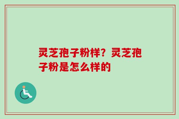 灵芝孢子粉样？灵芝孢子粉是怎么样的
