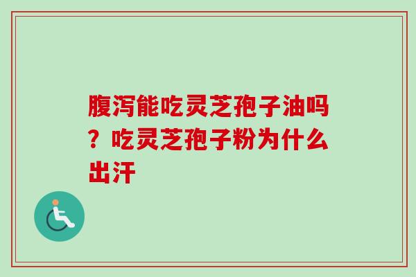 腹泻能吃灵芝孢子油吗？吃灵芝孢子粉为什么出汗