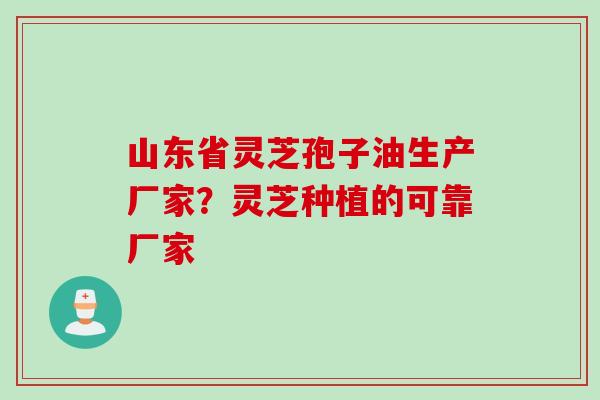 山东省灵芝孢子油生产厂家？灵芝种植的可靠厂家