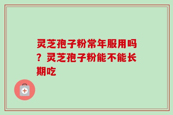 灵芝孢子粉常年服用吗？灵芝孢子粉能不能长期吃
