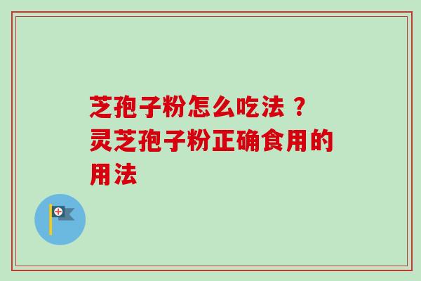 芝孢子粉怎么吃法 ？灵芝孢子粉正确食用的用法