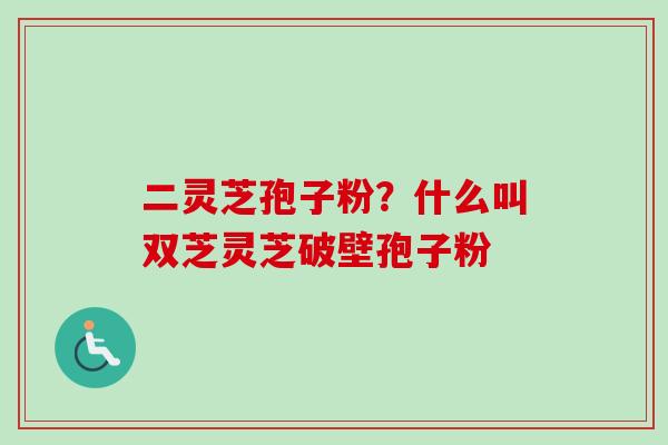 二灵芝孢子粉？什么叫双芝灵芝破壁孢子粉